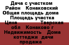 Дача с участком › Район ­ Конаковский › Общая площадь дома ­ 70 › Площадь участка ­ 8 › Цена ­ 950 000 - Тверская обл., Конаково г. Недвижимость » Дома, коттеджи, дачи продажа   